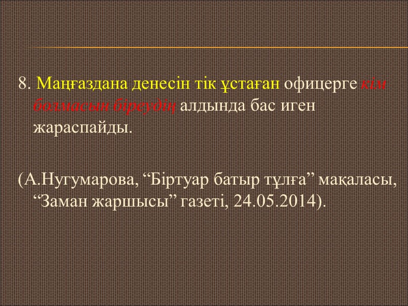 8. Маңғаздана денесін тік ұстаған офицерге кім болмасын біреудің алдында бас иген жараспайды. 